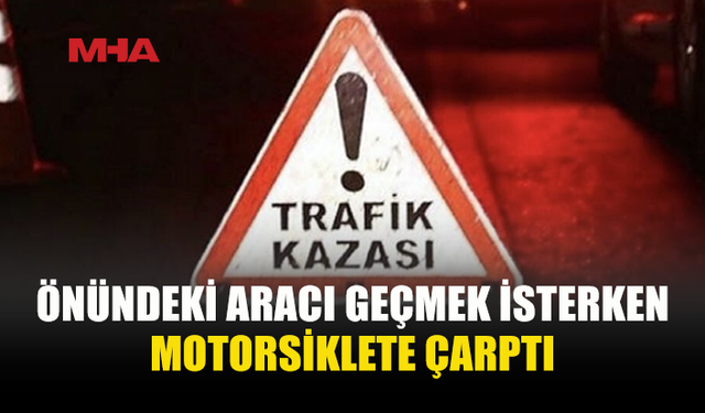 ARAÇ, KARŞI İSTİKAMETTEN GELEN MOTORSİKLETE ÇARPTI