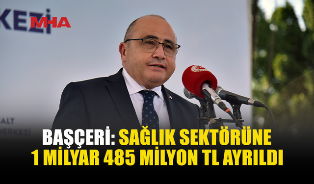 BAŞÇERİ AÇIKLADI: SAĞLIĞA 1 MİLYAR 485 MİLYON TL KAYNAK
