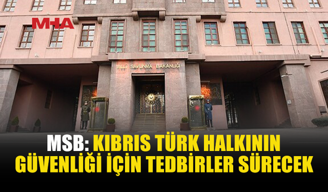 MSB: KIBRIS TÜRK HALKININ GÜVENLİĞİ İÇİN GEREKLİ TEDBİRLER ALINMAYA DEVAM EDİLECEK