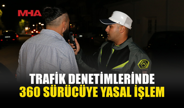 TRAFİK DENETİMLERİNDE 360 SÜRÜCÜ RAPOR EDİLDİ