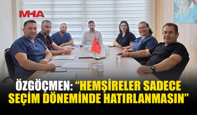ÖZGÖÇMEN, “HEMŞİRELER, SEÇİM DÖNEMLERİNDE HATIRLANACAK BİR HİZMET UNSURU DEĞİLDİR”