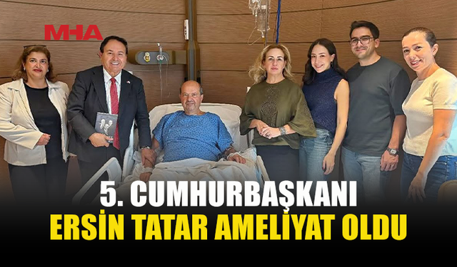 ERSİN TATAR TÜRKİYE’DE AMELİYAT GEÇİRDİ