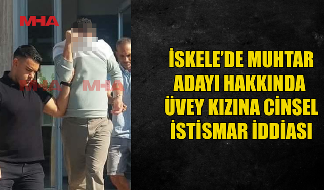 İSKELE'DE MUHTAR ADAYI ÜVEY KIZINA C*NSEL SALDIRI İDDİASIYLA TUTUKLANDI