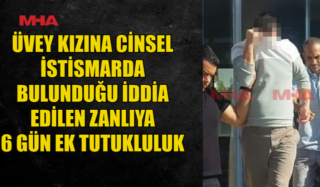 ÜVEY KIZINA YÖNELİK C*NSEL İST*SMAR İDDİASIYLA TUTUKLANAN ZANLIYA 6 GÜN EK TUTUKLULUK