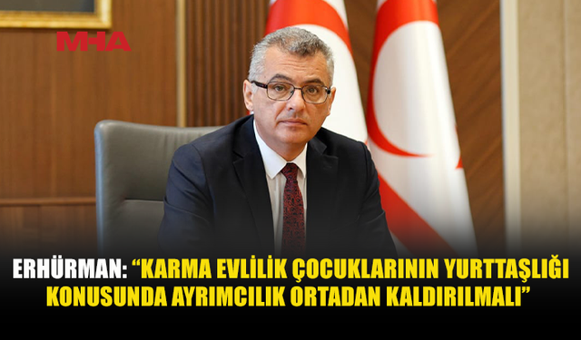 ERHÜRMAN: “KARMA EVLİLİKLERDEN DOĞAN ÇOCUKLARIN YURTTAŞLIĞI İNSAN HAKLARI VE AYRIMCILIK YASAĞI SORUNUDUR”