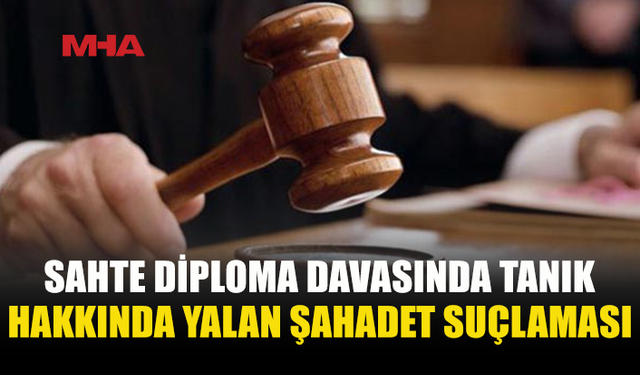 SAHTE DİPLOMA DAVASINDA TANIK DA SANIK KONUMUNA GELDİ