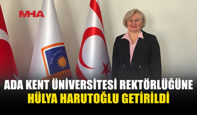 ADA KENT ÜNİVERSİTESİ’NDE REKTÖRLÜK GÖREVİNE PROF. DR. HÜLYA HARUTOĞLU ATANDI