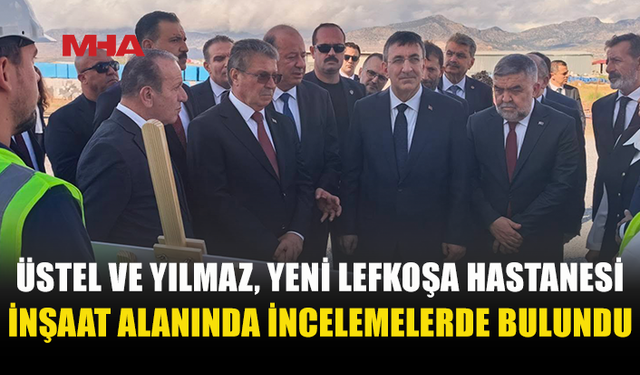 ÜSTEL VE YILMAZ YENİ LEFKOŞA HASTANESİ’NİN İNŞAATINI İNCELEDİ