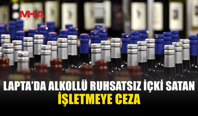 LAPTA'DA BİR MEKANDA RUHSATSIZ ALKOLLÜ İÇKİ SATIŞI TESPİT EDİLDİ