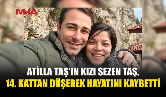 ATİLLA TAŞ’IN KIZI 14. KATTAN DÜŞEREK YAŞAMINI YİTİRDİ