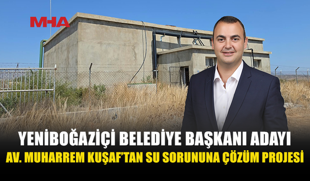 YENİBOĞAZİÇİ BELEDİYE BAŞKANI ADAYI AV. MUHARREM KUŞAF: SU SORUNU GİDERİLECEK