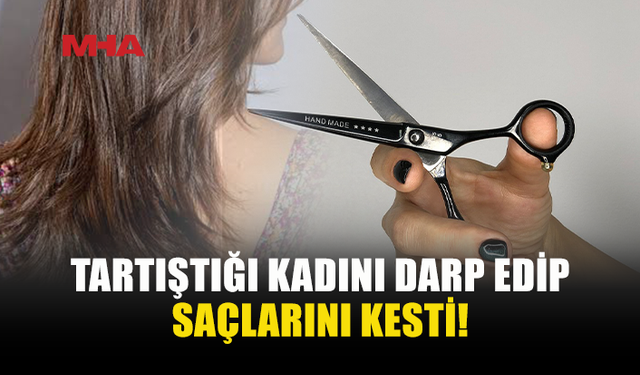 TARTIŞTIĞI KADININ SAÇLARINI MAKASLA KESTİ!