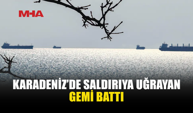 KARADENİZ’DE GEMİYE İHA VE İDA SALDIRISI: GEMİ BATTI