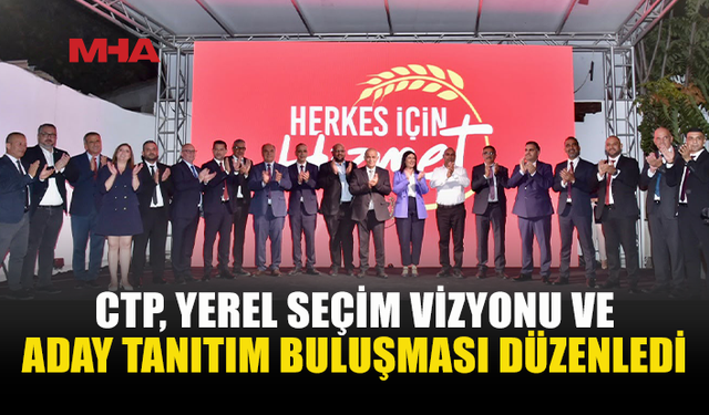 CTP’DEN YEREL VİZYON 2030: BELEDİYE BAŞKAN ADAYLARI TANITILDI