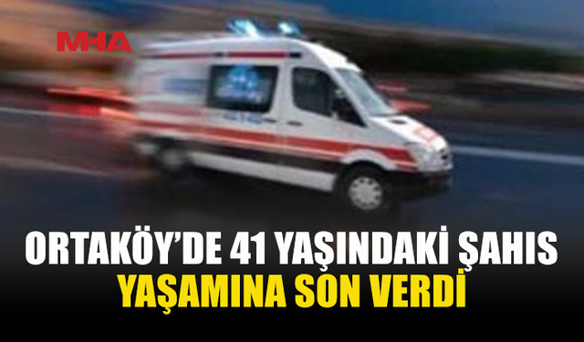ORTAKÖY’DE 41 YAŞINDAKİ ŞAHIS YAŞAMINI YİTİRDİ