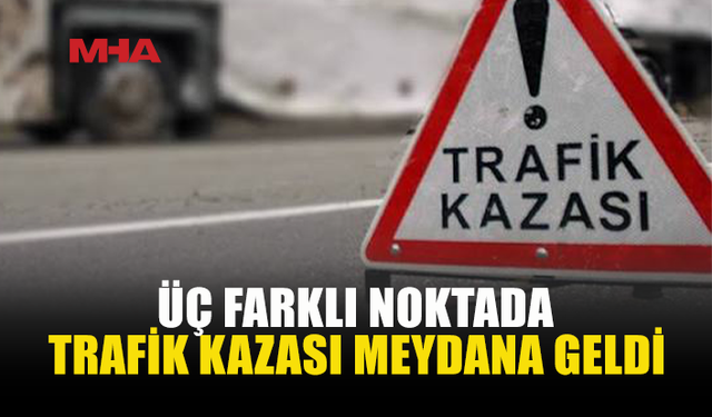 ÜÇ FARKLI NOKTADA TRAFİK KAZASI...
