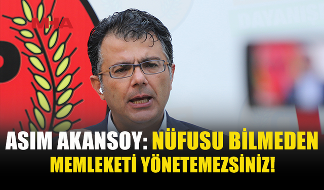AKANSOY: DOĞRU NÜFUS VERİSİ OLMADAN DOĞRU POLİTİKA ÜRETİLEMEZ