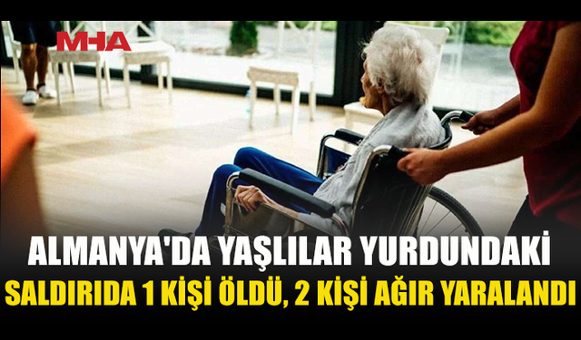 YAŞLILAR YURDUNDA KANLI SALDIRI: 1 KADIN HAYATINI KAYBETTİ
