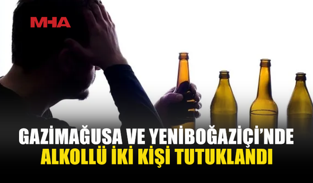 GAZİMAĞUSA VE YENİBOĞAZİÇİ’NDE ALKOLLÜ İKİ KİŞİ TUTUKLANDI