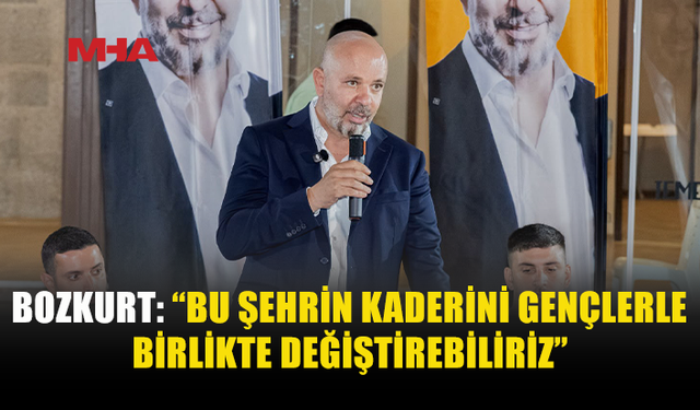 BOZKURT: “BU ŞEHRİN KADERİNİ GENÇLERLE BİRLİKTE DEĞİŞTİREBİLİRİZ”
