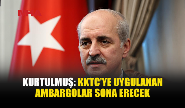 KURTULMUŞ: KIBRIS’IN İZOLASYONU YILLAR İÇİNDE SONA ERECEK
