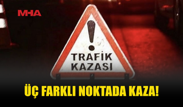 ÜÇ FARKLI NOKTADA TRAFİK KAZASI MEYDANA GELDİ