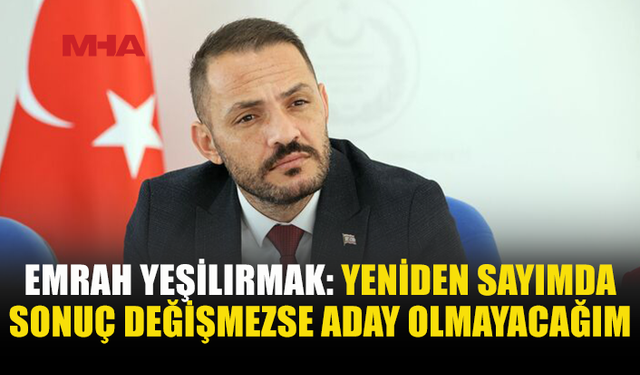 EMRAH YEŞİLIRMAK: YENİDEN SAYIM YAPILSIN, SONUÇ DEĞİŞMEZSE ADAY OLMAYACAĞIM