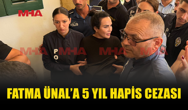 FATMA ÜNAL’A 5 YIL HAPİS CEZASI VERİLDİ