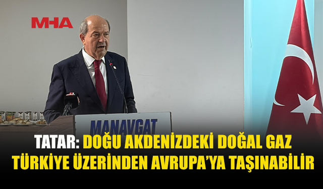 TATAR: DOĞU AKDENİZ GAZI AVRUPA’YA TÜRKİYE ÜZERİNDEN TAŞINABİLİR