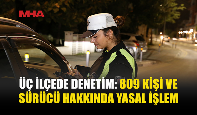 ÜÇ İLÇEDE ASAYİŞ VE TRAFİK DENETİMİ: 809 SÜRÜCÜ VE KİŞİ HAKKINDA YASAL İŞLEM