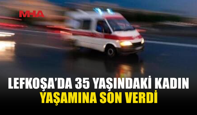 LEFKOŞA’DA 35 YAŞINDAKİ KADIN HAYATINI KAYBETTİ