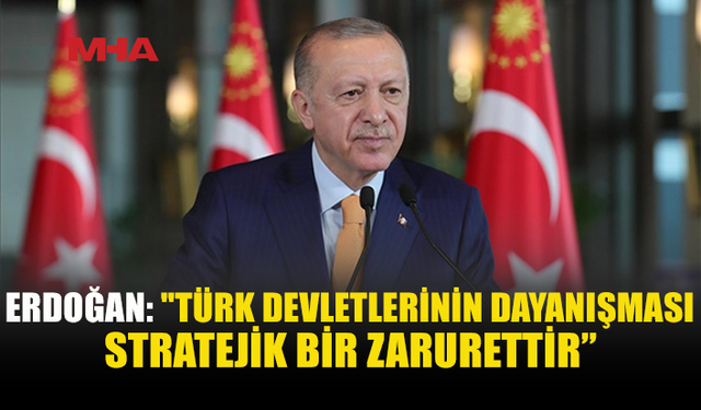 ERDOĞAN: TÜRK DEVLETLERİNİN DAYANIŞMASI STRATEJİK ZARURET