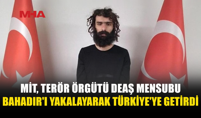 DEAŞ MENSUBU UĞUR BAHADIR TÜRKİYE’YE GETİRİLDİ