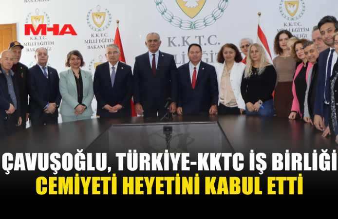 ÇAVUŞOĞLU, TÜRKİYE-KKTC İŞ BİRLİĞİ CEMİYETİ HEYETİNİ KABUL ETTİ
