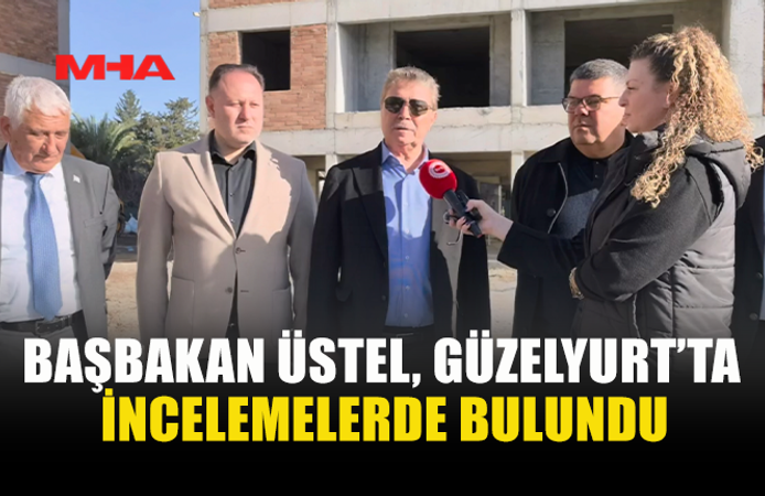 BAŞBAKAN ÜSTEL, GÜZELYURT’TA İNCELEMELERDE BULUNDU