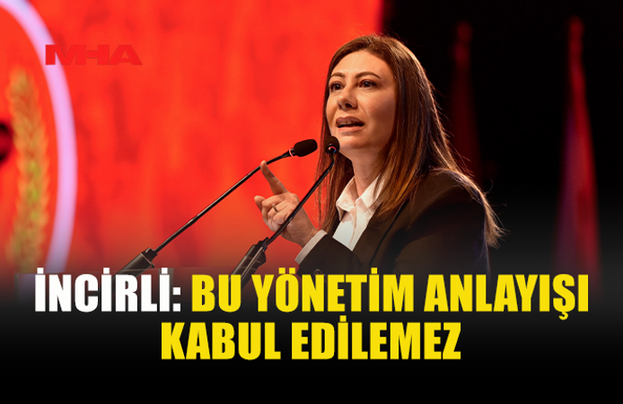 İNCİRLİ: BU YÖNETİM ANLAYIŞI KABUL EDİLEMEZ