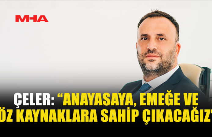 ÇELER: “ANAYASAYA, EMEĞE VE ÖZ KAYNAKLARA SAHİP ÇIKACAĞIZ”