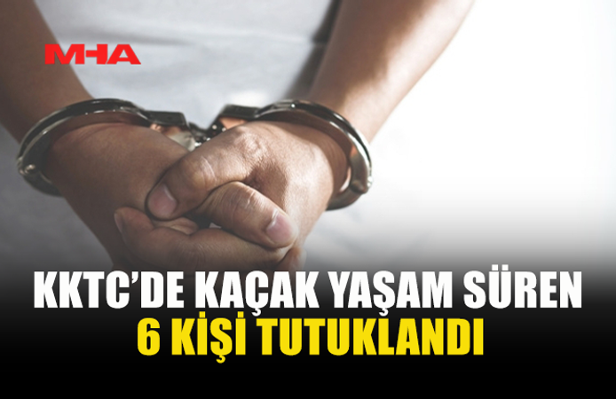 KKTC'DE KAÇAK KALDIĞI TESPİT EDİLEN 6 KİŞİ TUTUKLANDI