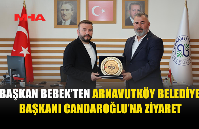 BAŞKAN BEBEK, ARNAVUTKÖY BELEDİYESİ’Nİ ZİYARET ETTİ