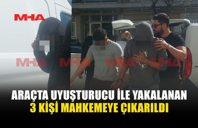 UY*ŞTURUCU İLE YAKALANAN 3 KİŞİ MAHKEMEYE ÇIKARILDI