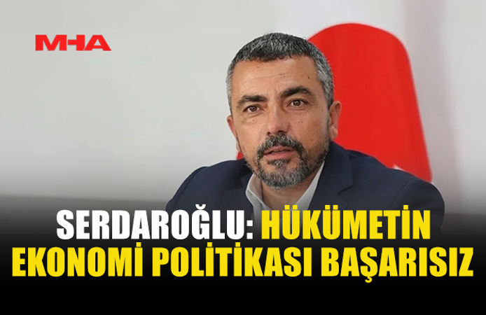 AHMET SERDAROĞLU’NDAN HÜKÜMETE EKONOMİ ELEŞTİRİSİ