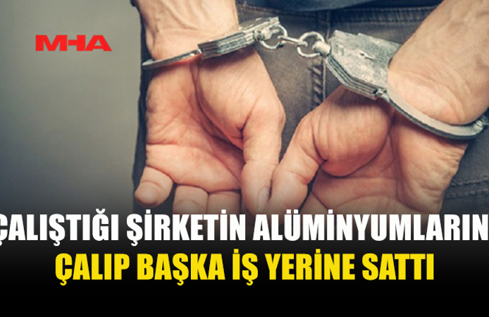 İŞ YERİNDEN ALÜMİNYUM ÇALDIĞI İDDİA EDİLEN ÇALIŞAN TUTUKLANDI