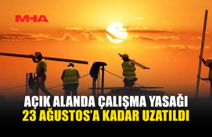 AÇIK ALANDA ÇALIŞMA YASAĞI UZATILDI