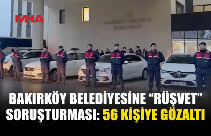 BAKIRKÖY BELEDİYESİNE SORUŞTURMA: 56 GÖZALTI