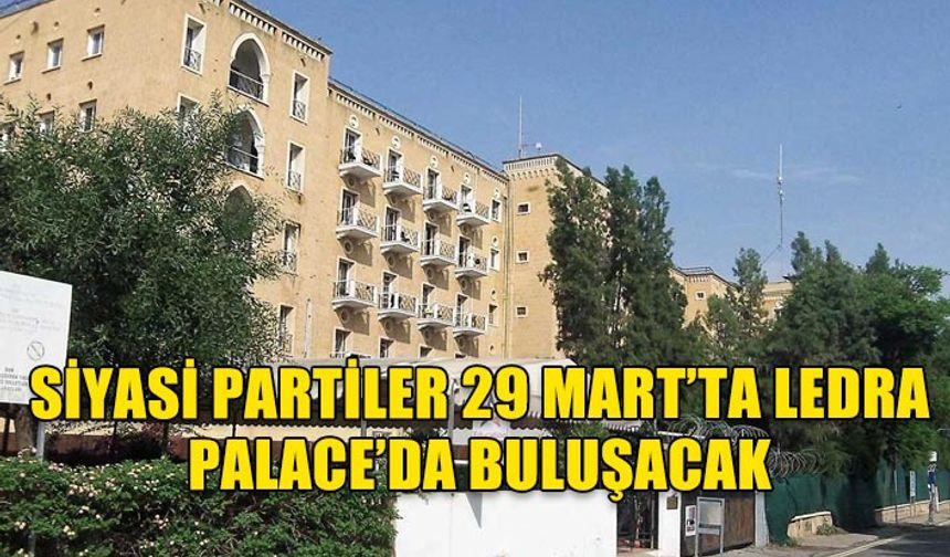 SİYASİ PARTİLER 29 MART’TA LEDRA PALACE’DA BULUŞACAK