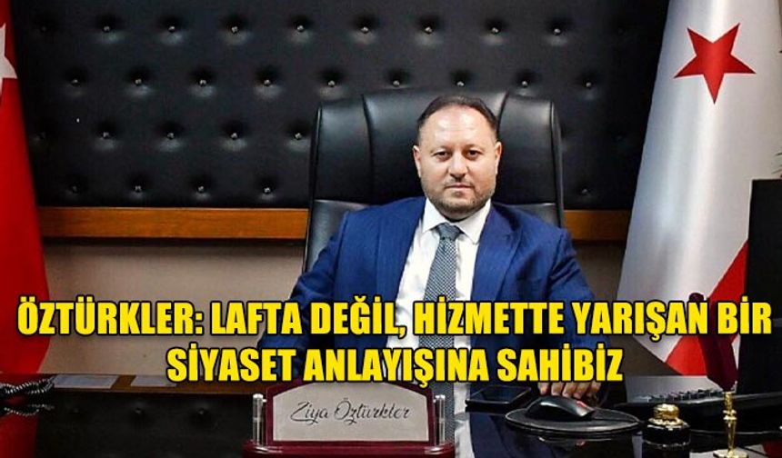 ÖZTÜRKLER: LAFTA DEĞİL, HİZMETTE YARIŞAN BİR SİYASET ANLAYIŞINA SAHİBİZ