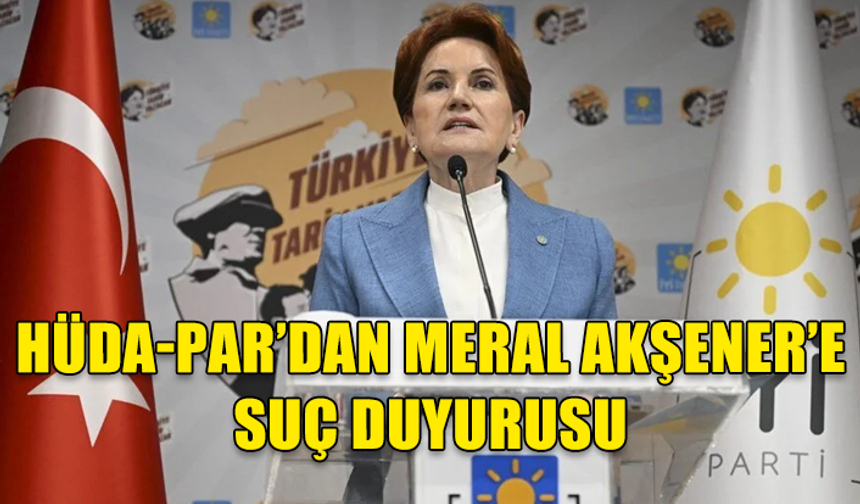 HÜDA-PAR’DAN MERAL AKŞENER HAKKINDA SUÇ DUYURUSU