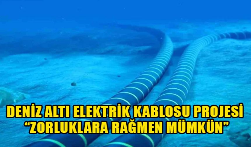 Deniz altı elektrik kablosu projesi “zorluklara rağmen mümkün”