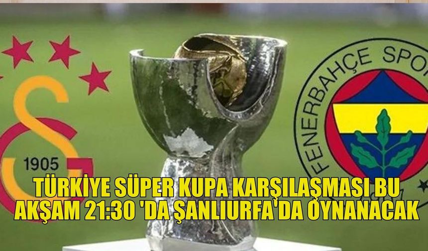 Türkiye Süper Kupa karşılaşması bu akşam 21:30'da Şanlıurfa'da oynanacak