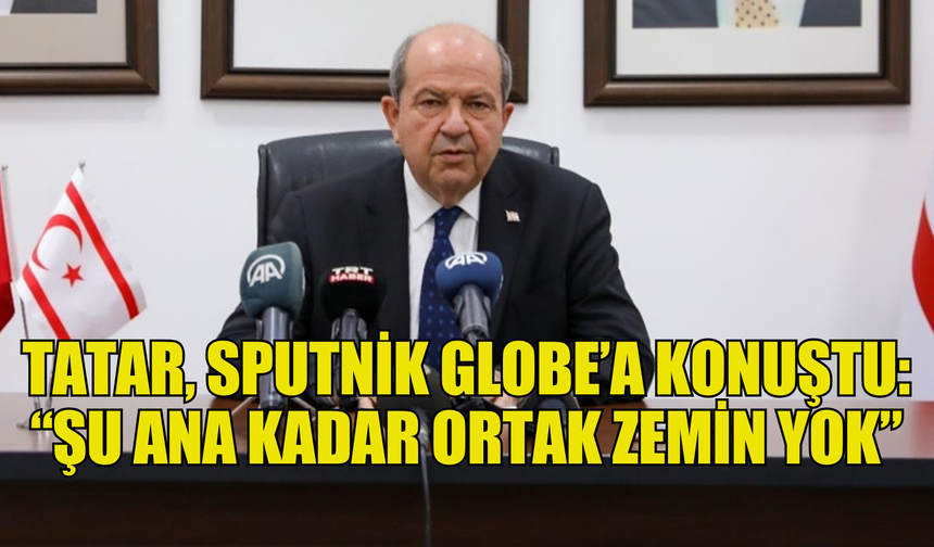 Cumhurbaşkanı Tatar, Sputnik Globe Haber ajansına konuştu: “Kıbrıs’ta varılacak antlaşma, adil, kalıcı, sürdürülebilir ve pratik olmalı… Şu ana kadar ortak zemin yok”